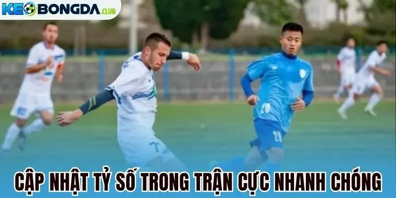 Cập nhật tỷ số trong trận cực nhanh chóng