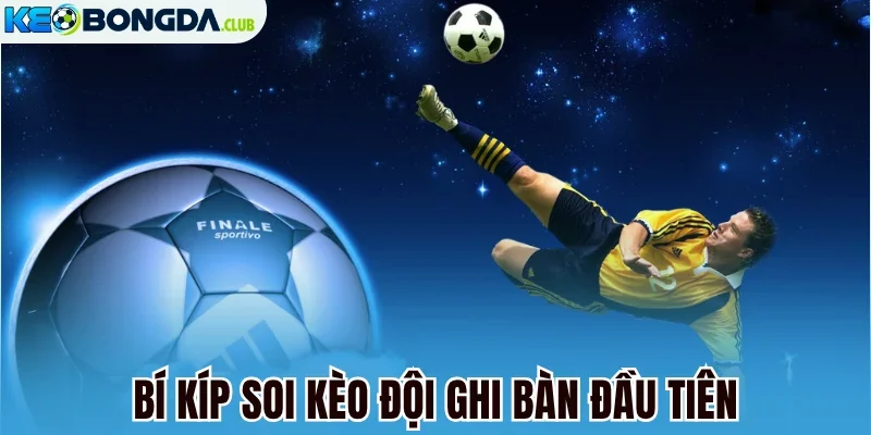 Bí kíp soi kèo đội ghi bàn đầu tiên