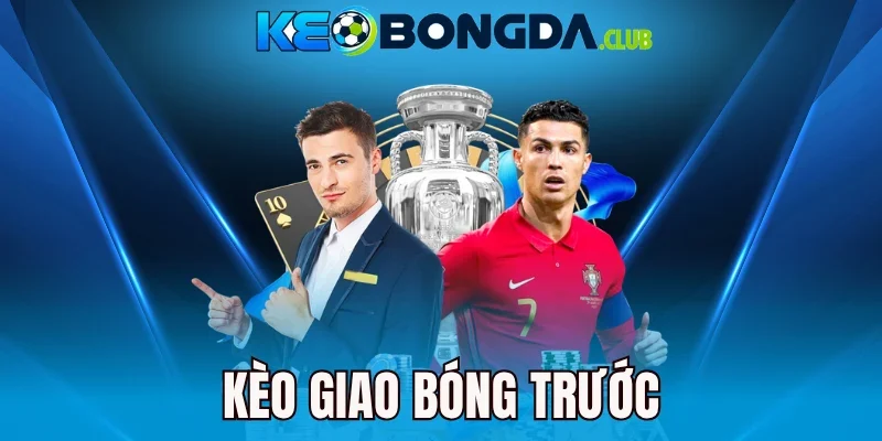Kèo Giao Bóng Trước - Cách Cược & Mẹo Vào Kèo Từ Chuyên Gia 