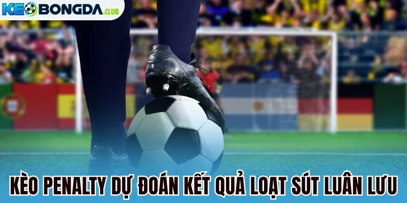 Kèo penalty dự đoán kết quả loạt sút luân lưu