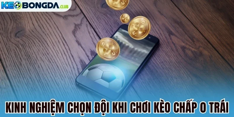 Kinh nghiệm chọn đội khi chơi kèo chấp 0 trái