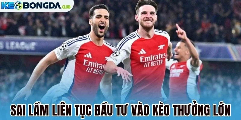 Sai lầm liên tục đầu tư vào kèo thưởng lớn