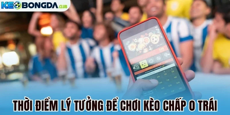 Thời điểm lý tưởng để chơi kèo chấp 0 trái