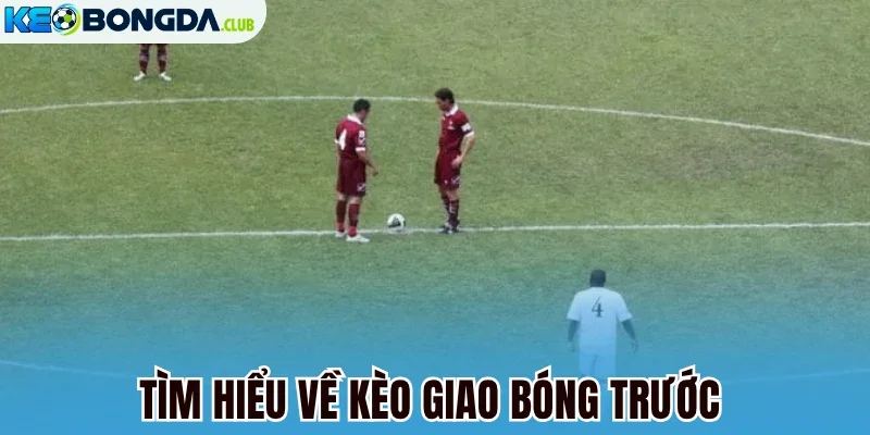 Tìm hiểu về kèo giao bóng trước 